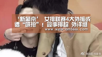 ‘新葡京’
女排联赛4大外援或遭“哄抢”!竣事排超 外洋继续征战季后赛(图1) 新葡京
